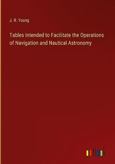 Tables Intended to Facilitate the Operations of Navigation and Nautical Astronomy