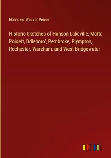 Historic Sketches of Hanson Lakeville, Matta Poisett, Ddleboro', Pembroke, Plympton, Rochester, Wareham, and West Bridgewater