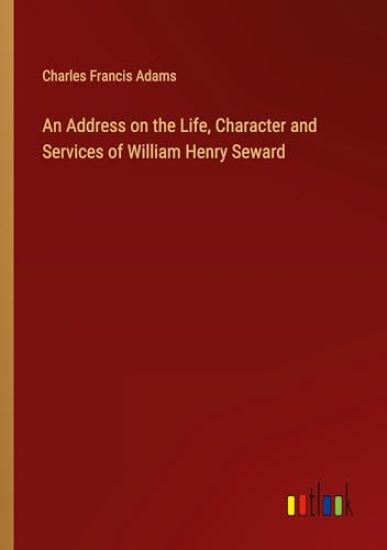 An Address on the Life, Character and Services of William Henry Seward