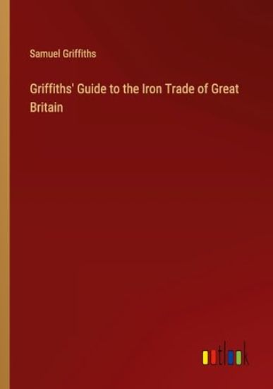 Griffiths' Guide to the Iron Trade of Great Britain
