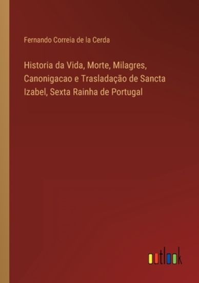 Historia da Vida, Morte, Milagres, Canonigacao e Trasladação de Sancta Izabel, Sexta Rainha de Portugal