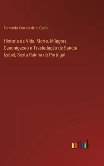 Historia da Vida, Morte, Milagres, Canonigacao e Trasladação de Sancta Izabel, Sexta Rainha de Portugal