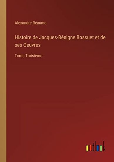 Histoire de Jacques-Bénigne Bossuet et de ses Oeuvres