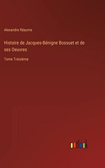 Histoire de Jacques-Bénigne Bossuet et de ses Oeuvres