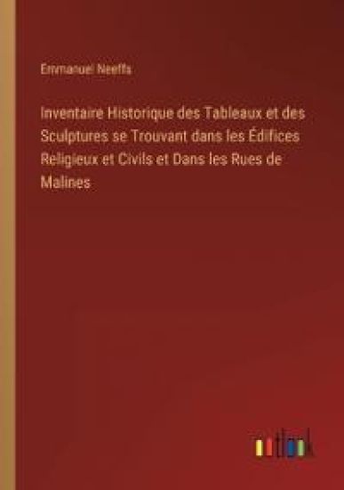 Inventaire Historique des Tableaux et des Sculptures se Trouvant dans les Édifices Religieux et Civils et Dans les Rues de Malines