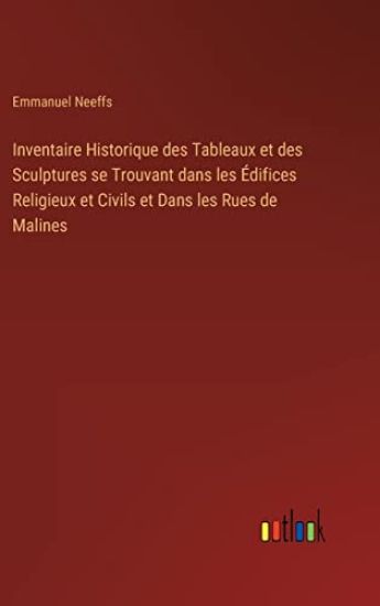 Inventaire Historique des Tableaux et des Sculptures se Trouvant dans les Édifices Religieux et Civils et Dans les Rues de Malines