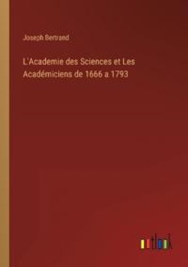 L'Academie des Sciences et Les Académiciens de 1666 a 1793