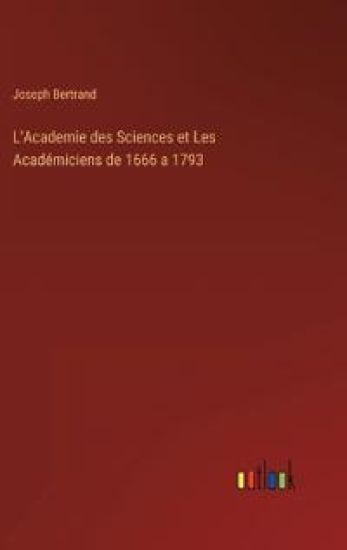 L'Academie des Sciences et Les Académiciens de 1666 a 1793