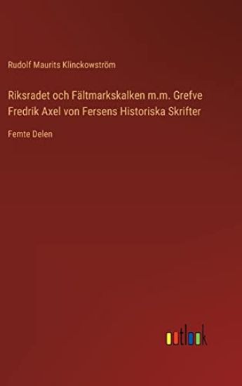 Riksradet och Fältmarkskalken m.m. Grefve Fredrik Axel von Fersens Historiska Skrifter
