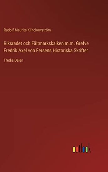 Riksradet och Fältmarkskalken m.m. Grefve Fredrik Axel von Fersens Historiska Skrifter