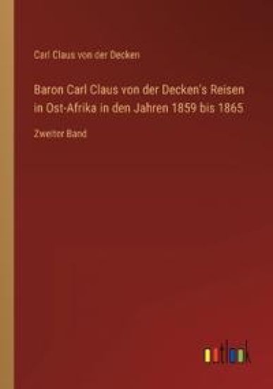 Baron Carl Claus von der Decken's Reisen in Ost-Afrika in den Jahren 1859 bis 1865