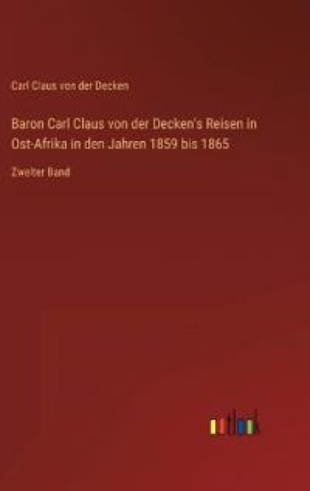 Baron Carl Claus von der Decken's Reisen in Ost-Afrika in den Jahren 1859 bis 1865