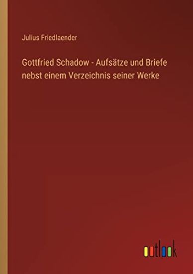 Gottfried Schadow - Aufsätze und Briefe nebst einem Verzeichnis seiner Werke
