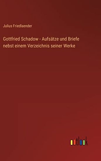 Gottfried Schadow - Aufsätze und Briefe nebst einem Verzeichnis seiner Werke