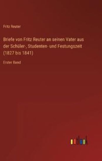 Briefe von Fritz Reuter an seinen Vater aus der Schüler-, Studenten- und Festungszeit (1827 bis 1841)