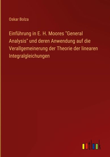 Einführung in E. H. Moores "General Analysis" und deren Anwendung auf die Verallgemeinerung der Theorie der linearen Integralgleichungen