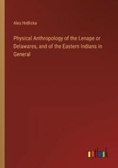 Physical Anthropology of the Lenape or Delawares, and of the Eastern Indians in General