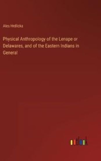Physical Anthropology of the Lenape or Delawares, and of the Eastern Indians in General