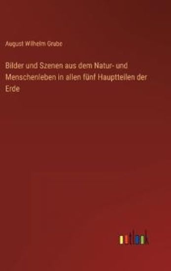 Bilder und Szenen aus dem Natur- und Menschenleben in allen fünf Hauptteilen der Erde