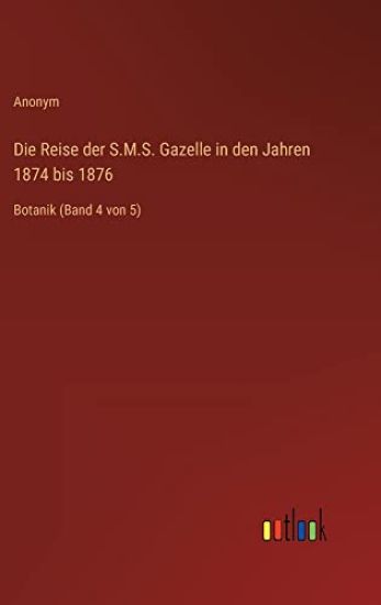 Die Reise der S.M.S. Gazelle in den Jahren 1874 bis 1876: Botanik (Band 4 von 5)