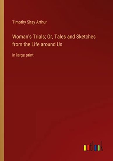 Woman's Trials; Or, Tales and Sketches from the Life around Us