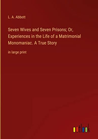 Seven Wives and Seven Prisons; Or, Experiences in the Life of a Matrimonial Monomaniac. A True Story