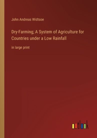 Dry-Farming; A System of Agriculture for Countries under a Low Rainfall