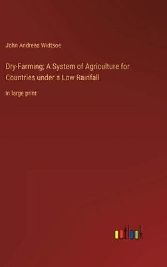 Dry-Farming; A System of Agriculture for Countries under a Low Rainfall