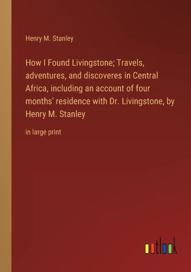 How I Found Livingstone; Travels, adventures, and discoveres in Central Africa, including an account of four months' residence with Dr. Livingstone, by Henry M. Stanley