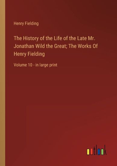 The History of the Life of the Late Mr. Jonathan Wild the Great; The Works Of Henry Fielding