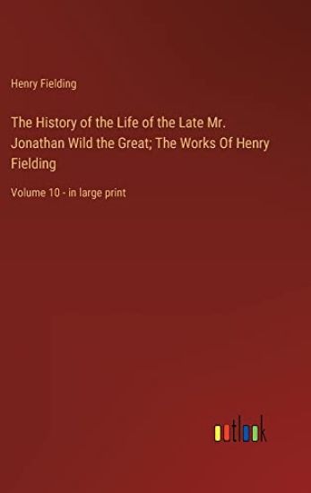 The History of the Life of the Late Mr. Jonathan Wild the Great; The Works Of Henry Fielding