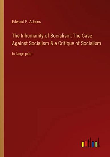 The Inhumanity of Socialism; The Case Against Socialism & a Critique of Socialism