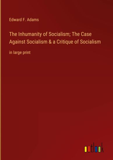 The Inhumanity of Socialism; The Case Against Socialism & a Critique of Socialism