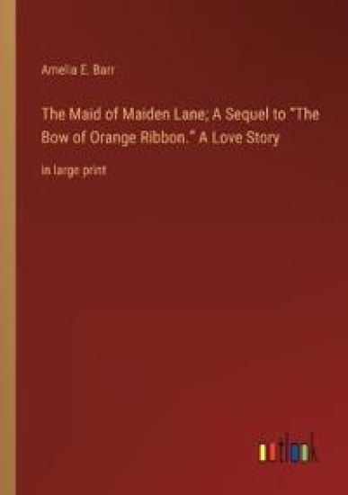 The Maid of Maiden Lane; A Sequel to The Bow of Orange Ribbon. A Love Story