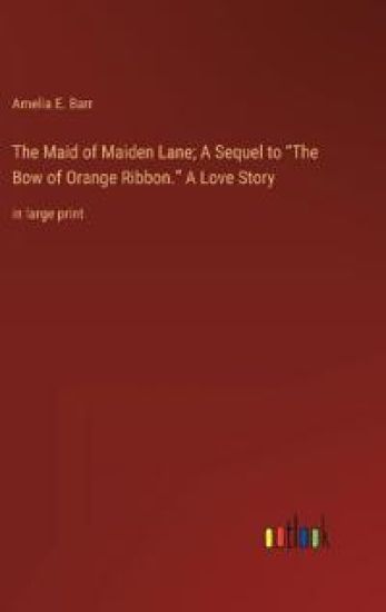 The Maid of Maiden Lane; A Sequel to "The Bow of Orange Ribbon." A Love Story