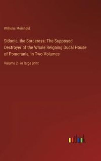 Sidonia, the Sorceress; The Supposed Destroyer of the Whole Reigning Ducal House of Pomerania, In Two Volumes