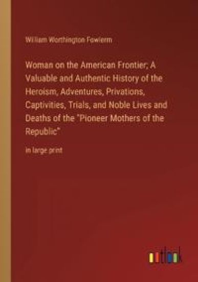 Woman on the American Frontier; A Valuable and Authentic History of the Heroism, Adventures, Privations, Captivities, Trials, and Noble Lives and Deaths of the "Pioneer Mothers of the Republic"
