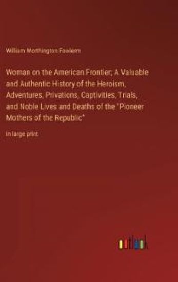 Woman on the American Frontier; A Valuable and Authentic History of the Heroism, Adventures, Privations, Captivities, Trials, and Noble Lives and Deaths of the "Pioneer Mothers of the Republic"