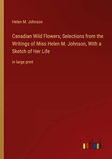 Canadian Wild Flowers; Selections from the Writings of Miss Helen M. Johnson, With a Sketch of Her Life