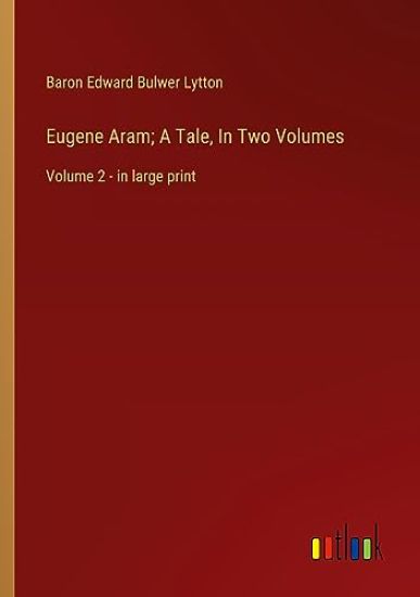 Eugene Aram; A Tale, In Two Volumes