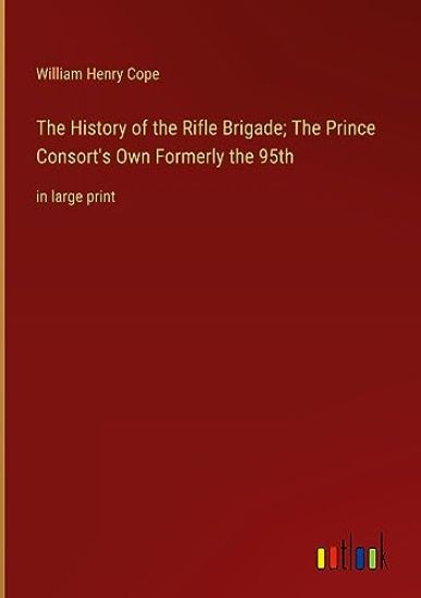 The History of the Rifle Brigade; The Prince Consort's Own Formerly the 95th