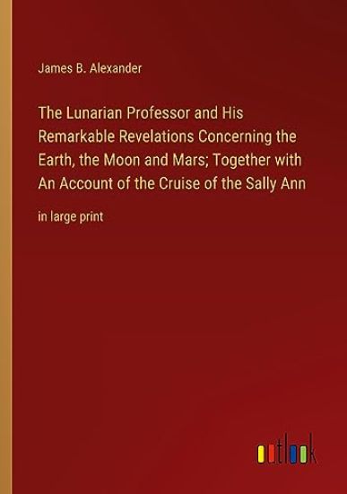 The Lunarian Professor and His Remarkable Revelations Concerning the Earth, the Moon and Mars; Together with An Account of the Cruise of the Sally Ann