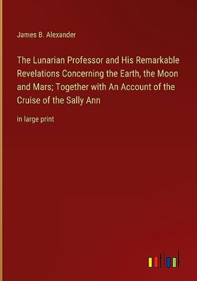 The Lunarian Professor and His Remarkable Revelations Concerning the Earth, the Moon and Mars; Together with An Account of the Cruise of the Sally Ann