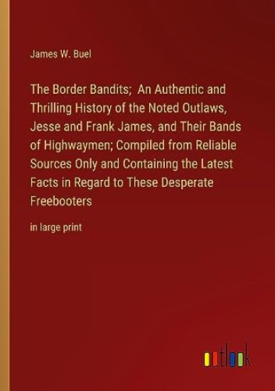 The Border Bandits; An Authentic and Thrilling History of the Noted Outlaws, Jesse and Frank James, and Their Bands of Highwaymen; Compiled from Reliable Sources Only and Containing the Latest Facts in Regard to These Desperate Freebooters
