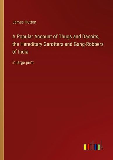 A Popular Account of Thugs and Dacoits, the Hereditary Garotters and Gang-Robbers of India: in large print