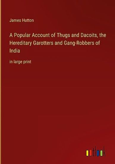 A Popular Account of Thugs and Dacoits, the Hereditary Garotters and Gang-Robbers of India: in large print