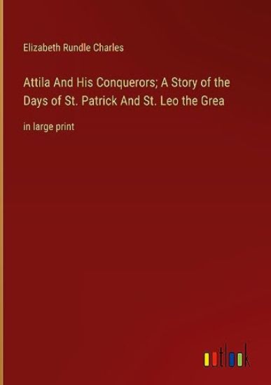 Attila And His Conquerors; A Story of the Days of St. Patrick And St. Leo the Grea