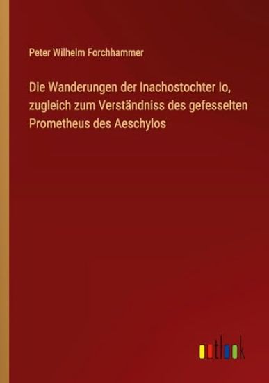 Die Wanderungen der Inachostochter Io, zugleich zum Verständniss des gefesselten Prometheus des Aeschylos
