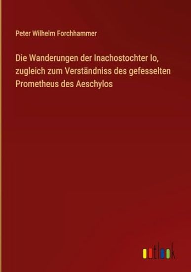 Die Wanderungen der Inachostochter Io, zugleich zum Verständniss des gefesselten Prometheus des Aeschylos