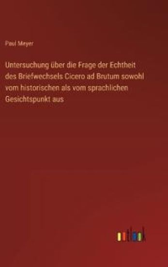 Untersuchung über die Frage der Echtheit des Briefwechsels Cicero ad Brutum sowohl vom historischen als vom sprachlichen Gesichtspunkt aus